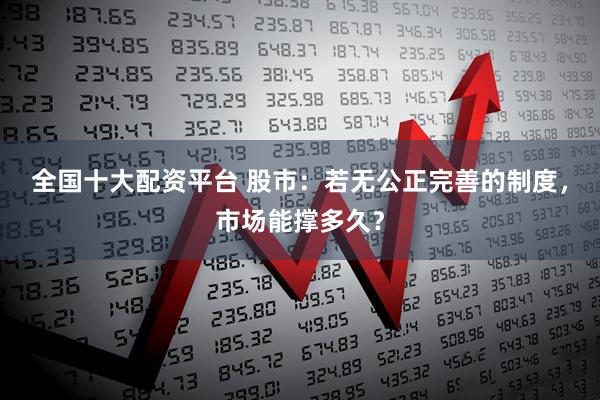 全国十大配资平台 股市：若无公正完善的制度，市场能撑多久？
