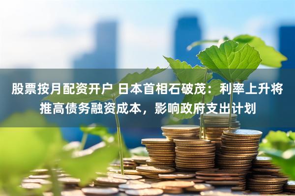 股票按月配资开户 日本首相石破茂：利率上升将推高债务融资成本，影响政府支出计划