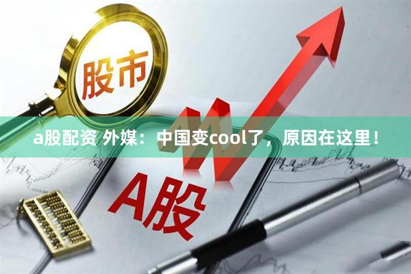 a股配资 外媒：中国变cool了，原因在这里！