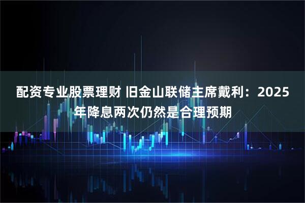 配资专业股票理财 旧金山联储主席戴利：2025年降息两次仍然是合理预期