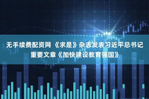 无手续费配资网 《求是》杂志发表习近平总书记重要文章《加快建设教育强国》