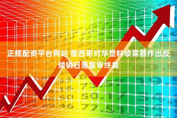 正规配资平台网站 墨西哥对华塑料喷雾器作出反倾销日落复审终裁