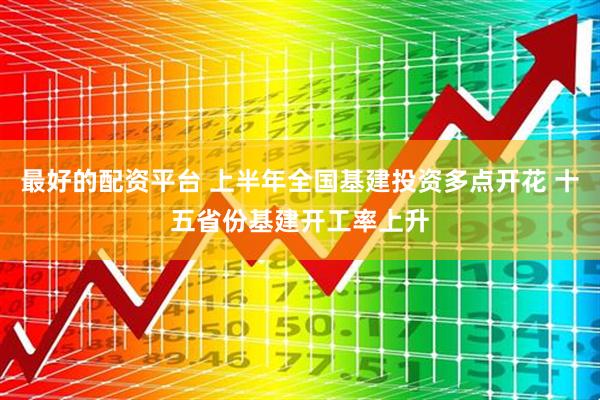 最好的配资平台 上半年全国基建投资多点开花 十五省份基建开工率上升