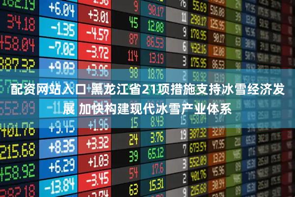配资网站入口 黑龙江省21项措施支持冰雪经济发展 加快构建现代冰雪产业体系