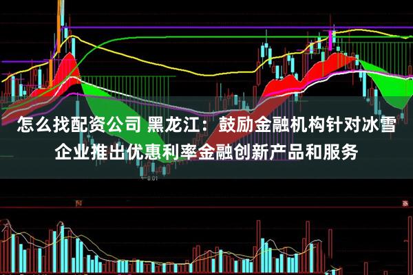 怎么找配资公司 黑龙江：鼓励金融机构针对冰雪企业推出优惠利率金融创新产品和服务