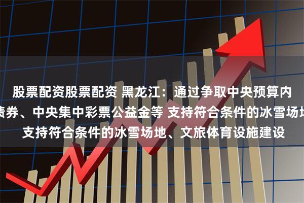 股票配资股票配资 黑龙江：通过争取中央预算内投资、地方政府专项债券、中央集中彩票公益金等 支持符合条件的冰雪场地、文旅体育设施建设