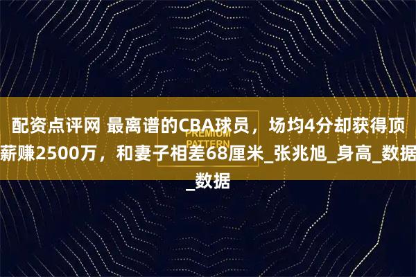 配资点评网 最离谱的CBA球员，场均4分却获得顶薪赚2500万，和妻子相差68厘米_张兆旭_身高_数据