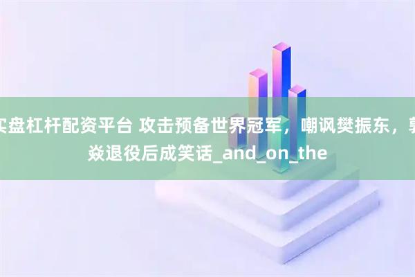 实盘杠杆配资平台 攻击预备世界冠军，嘲讽樊振东，郭焱退役后成笑话_and_on_the