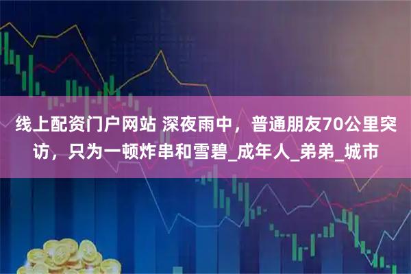 线上配资门户网站 深夜雨中，普通朋友70公里突访，只为一顿炸串和雪碧_成年人_弟弟_城市