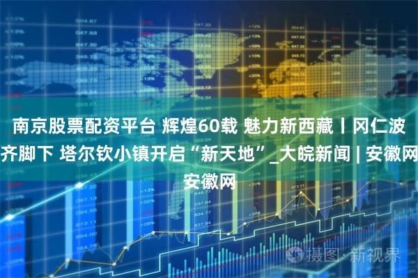 南京股票配资平台 辉煌60载 魅力新西藏丨冈仁波齐脚下 塔尔钦小镇开启“新天地”_大皖新闻 | 安徽网