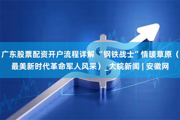 广东股票配资开户流程详解 “钢铁战士”情暖草原（最美新时代革命军人风采）_大皖新闻 | 安徽网