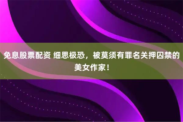 免息股票配资 细思极恐，被莫须有罪名关押囚禁的美女作家！