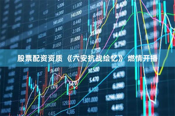 股票配资资质 《六安抗战绘忆》 燃情开播