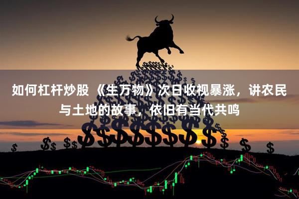 如何杠杆炒股 《生万物》次日收视暴涨，讲农民与土地的故事，依旧有当代共鸣