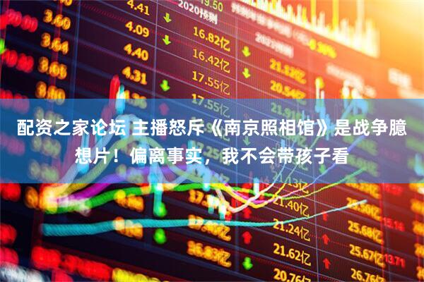 配资之家论坛 主播怒斥《南京照相馆》是战争臆想片！偏离事实，我不会带孩子看