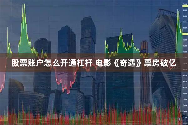 股票账户怎么开通杠杆 电影《奇遇》票房破亿
