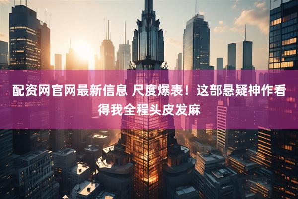 配资网官网最新信息 尺度爆表！这部悬疑神作看得我全程头皮发麻
