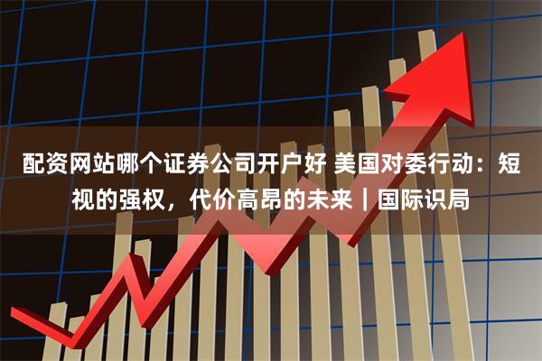 配资网站哪个证券公司开户好 美国对委行动：短视的强权，代价高昂的未来｜国际识局